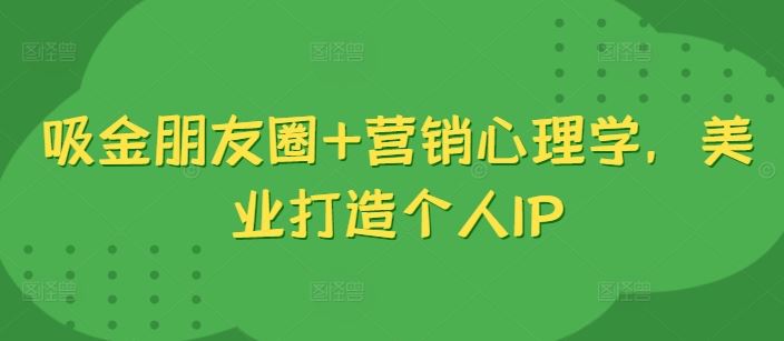 吸金朋友圈+营销心理学，美业打造个人IP-致富学堂