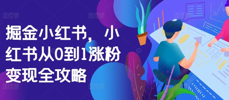 掘金小红书，小红书从0到1涨粉变现全攻略-致富学堂