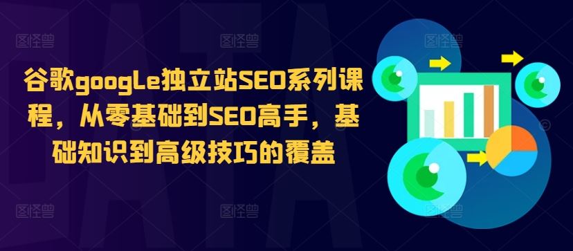 谷歌google独立站SEO系列课程，从零基础到SEO高手，基础知识到高级技巧的覆盖-致富学堂