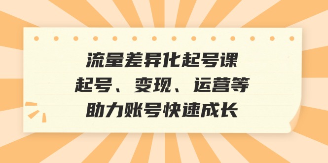 （12911期）流量差异化起号课：起号、变现、运营等，助力账号快速成长-致富学堂
