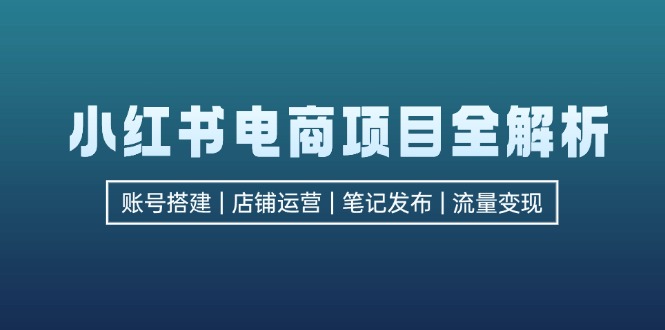 （12915期）小红书电商项目全解析，包括账号搭建、店铺运营、笔记发布  实现流量变现-致富学堂