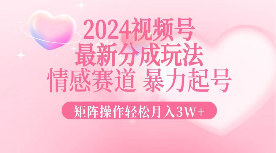 （12922期）2024最新视频号分成玩法，情感赛道，暴力起号，矩阵操作轻松月入3W+-致富学堂