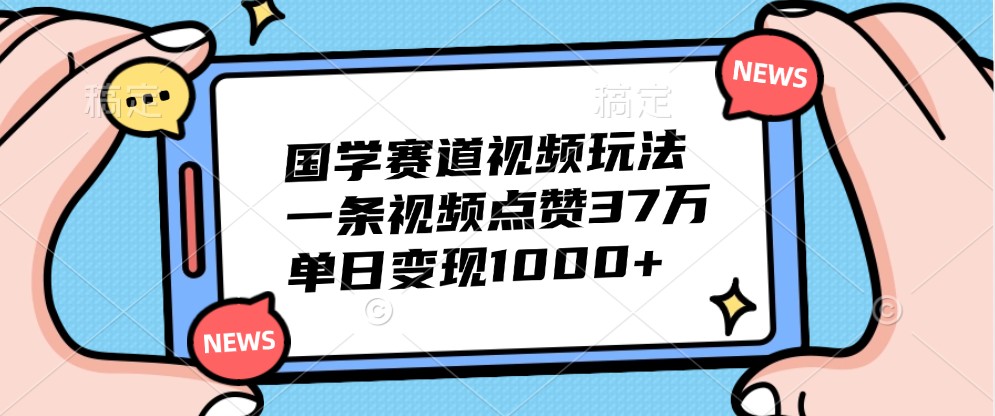 国学赛道视频玩法，一条视频点赞37万，单日变现1000+-致富学堂