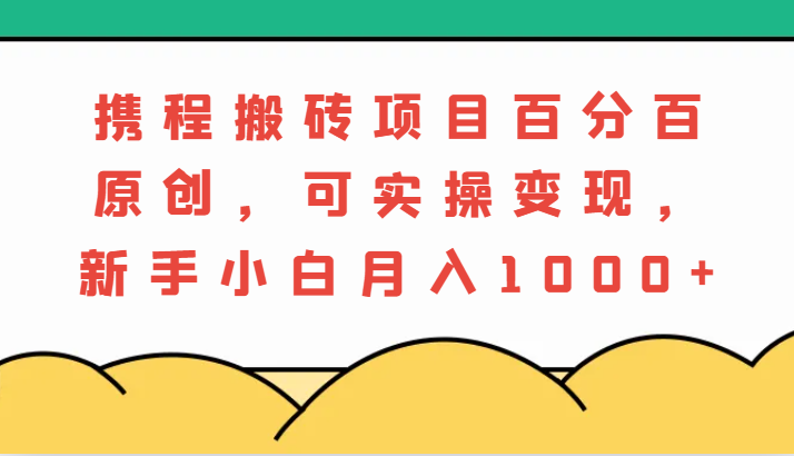 携程搬砖项目，百分百原创，可实操变现，新手小白月入1000+-致富学堂