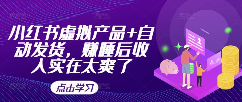 小红书虚拟产品+自动发货，赚睡后收入实在太爽了-致富学堂