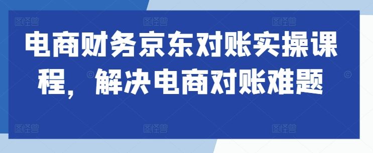 电商财务京东对账实操课程，解决电商对账难题-致富学堂