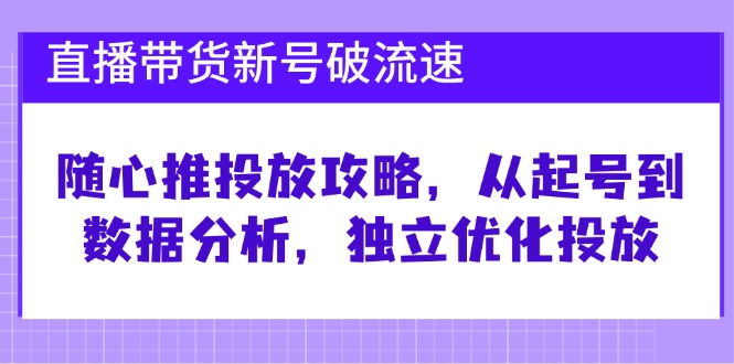 直播带货新号破流速：随心推投放攻略，从起号到数据分析，独立优化投放-致富学堂