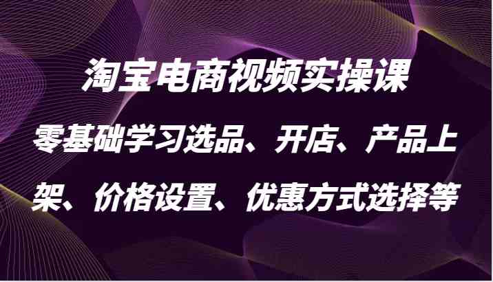 淘宝电商视频实操课，零基础学习选品、开店、产品上架、价格设置、优惠方式选择等-致富学堂