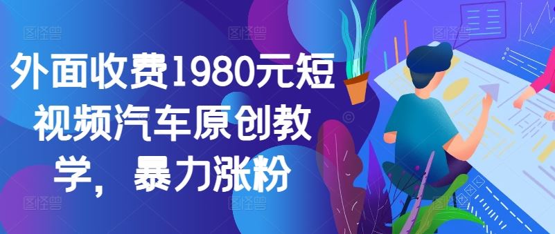 外面收费1980元短视频汽车原创教学，暴力涨粉-致富学堂