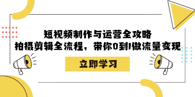 （12986期）短视频制作与运营全攻略：拍摄剪辑全流程，带你0到1做流量变现-致富学堂