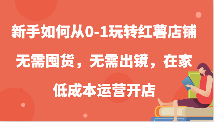 新手如何从0-1玩转红薯店铺，无需囤货，无需出镜，在家低成本运营开店-致富学堂