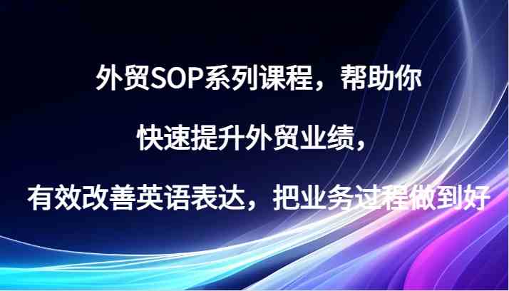 外贸SOP系列课程，帮助你快速提升外贸业绩，有效改善英语表达，把业务过程做到好-致富学堂