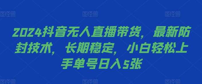 2024抖音无人直播带货，最新防封技术，长期稳定，小白轻松上手单号日入5张【揭秘】-致富学堂
