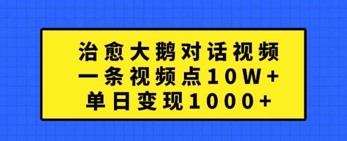 治愈大鹅对话视频，一条视频点赞 10W+，单日变现1k+【揭秘】-致富学堂