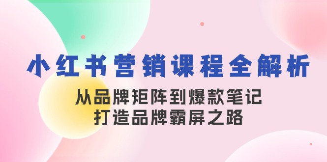 （13017期）小红书营销课程全解析，从品牌矩阵到爆款笔记，打造品牌霸屏之路-致富学堂