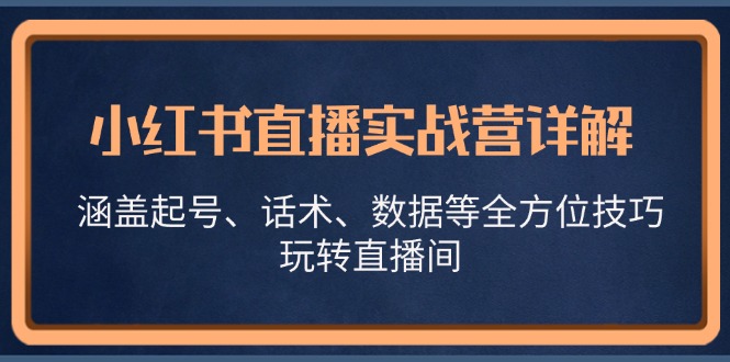 （13018期）小红书直播实战营详解，涵盖起号、话术、数据等全方位技巧，玩转直播间-致富学堂