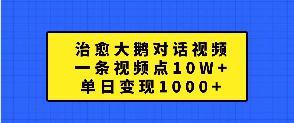 治愈大鹅对话视频，一条视频点赞 10W+，单日变现1000+-致富学堂