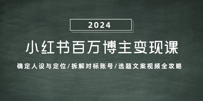 小红书百万博主变现课：确定人设与定位/拆解对标账号/选题文案视频全攻略-致富学堂