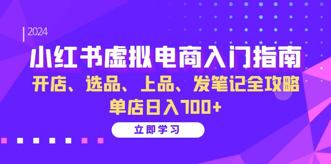 （13036期）小红书虚拟电商入门指南：开店、选品、上品、发笔记全攻略   单店日入700+-致富学堂