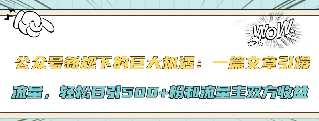 公众号新规下的巨大机遇：一篇文章引爆流量，轻松日引500+粉和流量主双方收益-致富学堂