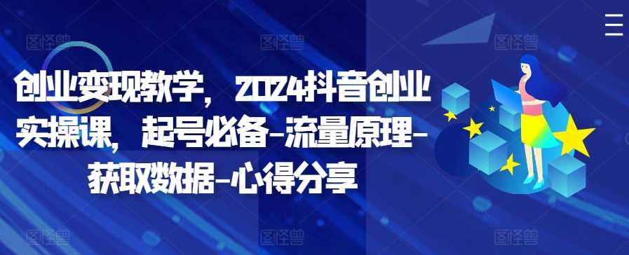 创业变现教学，2024抖音创业实操课，起号必备-流量原理-获取数据-心得分享-致富学堂