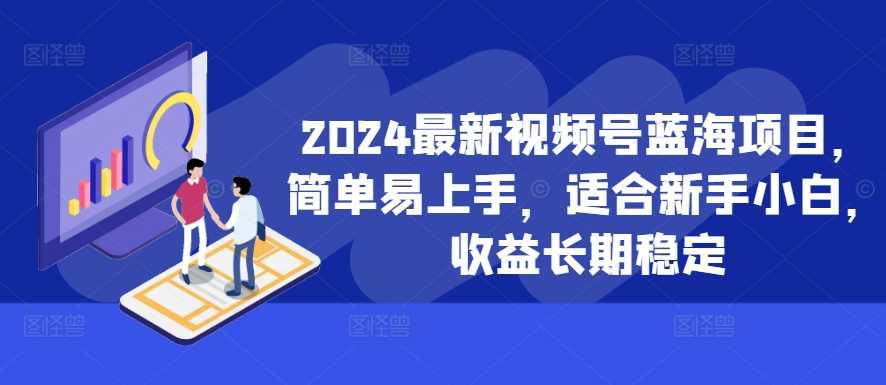 2024最新视频号蓝海项目，简单易上手，适合新手小白，收益长期稳定-致富学堂
