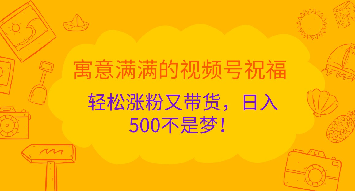 寓意满满的视频号祝福，轻松涨粉又带货，日入500不是梦！-致富学堂