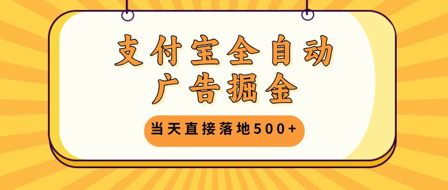 （13113期）支付宝全自动广告掘金，当天直接落地500+，无需养鸡可矩阵放大操作-致富学堂
