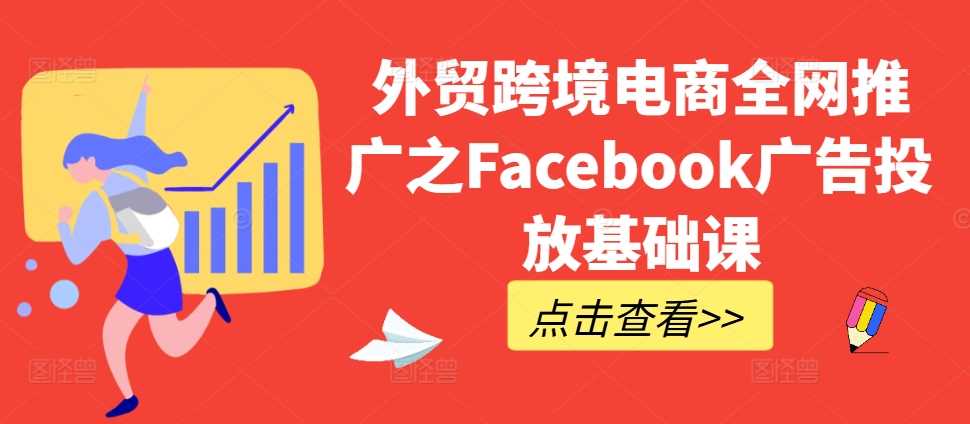 外贸跨境电商全网推广之Facebook广告投放基础课-致富学堂