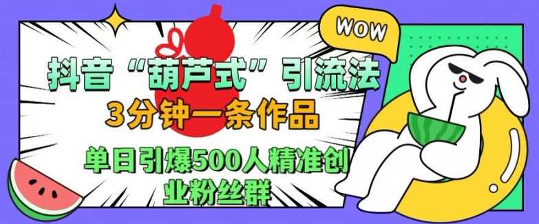 抖音葫芦式引流法，三分钟一条作品，单日引爆抖音500人精准创业粉丝群【揭秘】-致富学堂