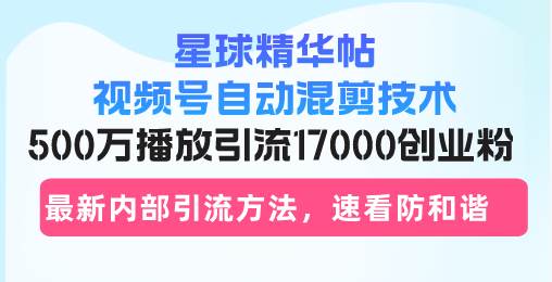 （13168期）星球精华帖视频号自动混剪技术，500万播放引流17000创业粉，最新内部引…-致富学堂