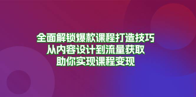 全面解锁爆款课程打造技巧，从内容设计到流量获取，助你实现课程变现-致富学堂