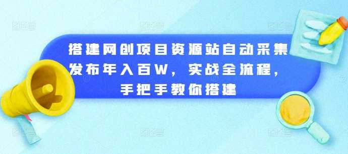 搭建网创项目资源站自动采集发布年入百W，实战全流程，手把手教你搭建【揭秘】-致富学堂