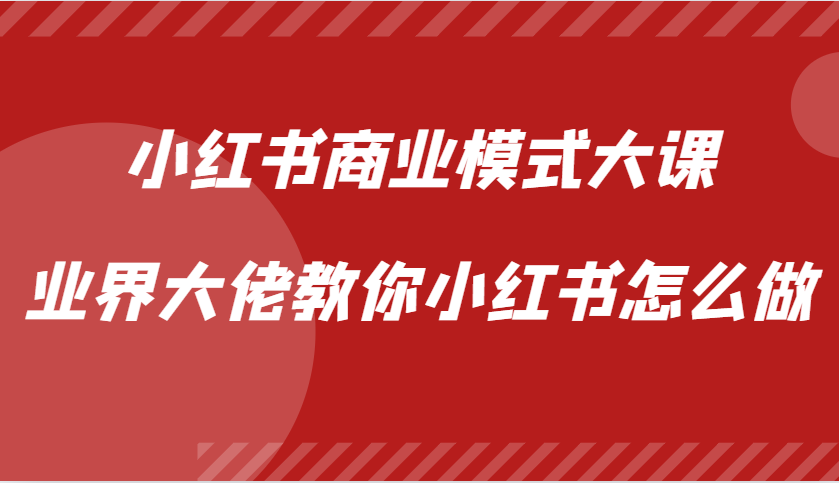 小红书商业模式大课，业界大佬教你小红书怎么做【视频课】-致富学堂