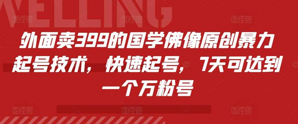 外面卖399的国学佛像原创暴力起号技术，快速起号，7天可达到一个万粉号-致富学堂