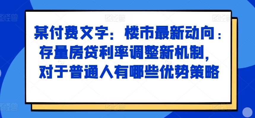 某付费文章：楼市最新动向，存量房贷利率调整新机制，对于普通人有哪些优势策略-致富学堂