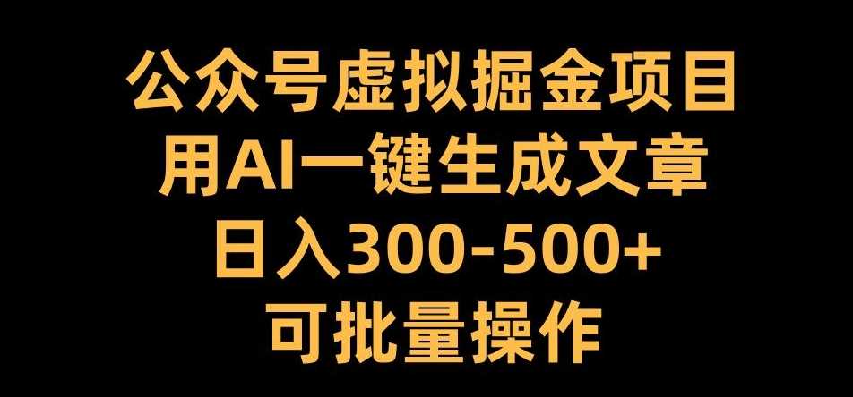 公众号虚拟掘金项目，用AI一键生成文章，日入300+可批量操作【揭秘】-致富学堂