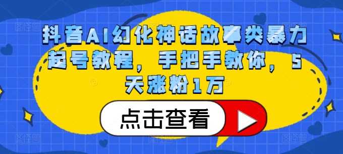 抖音AI幻化神话故事类暴力起号教程，手把手教你，5天涨粉1万-致富学堂