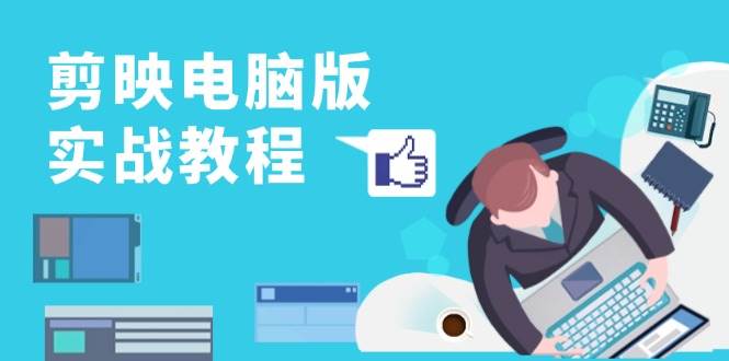 （13248期）剪映电脑版实战教程，0基础打造短视频剪辑高手，详解功能、工具与实操案例-致富学堂