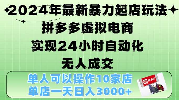 2024年最新暴力起店玩法，拼多多虚拟电商4.0，24小时实现自动化无人成交，单店月入3000+【揭秘】-致富学堂