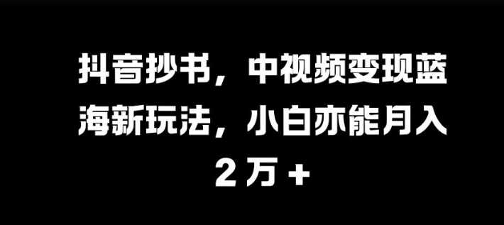 抖音抄书，中视频变现蓝海新玩法，小白亦能月入 过W【揭秘】-致富学堂