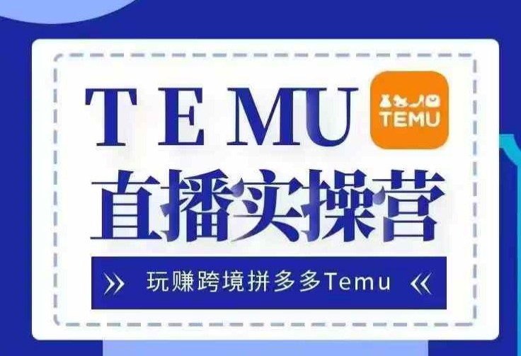 Temu直播实战营，玩赚跨境拼多多Temu，国内电商卷就出海赚美金-致富学堂