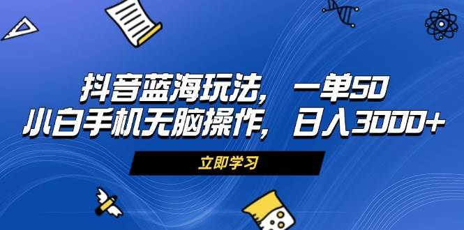 （13273期）抖音蓝海玩法，一单50，小白手机无脑操作，日入3000+-致富学堂