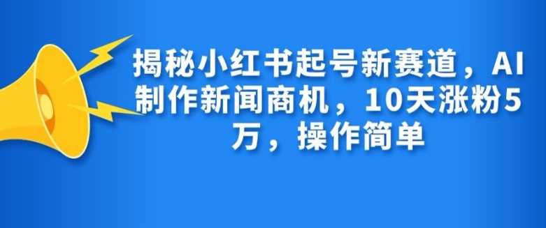 揭秘小红书起号新赛道，AI制作新闻商机，10天涨粉1万，操作简单-致富学堂