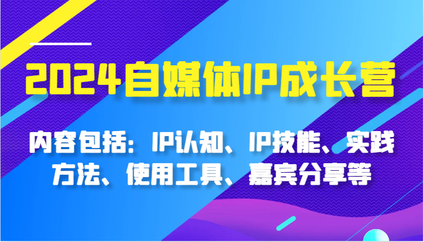 2024自媒体IP成长营，内容包括：IP认知、IP技能、实践方法、使用工具、嘉宾分享等-致富学堂