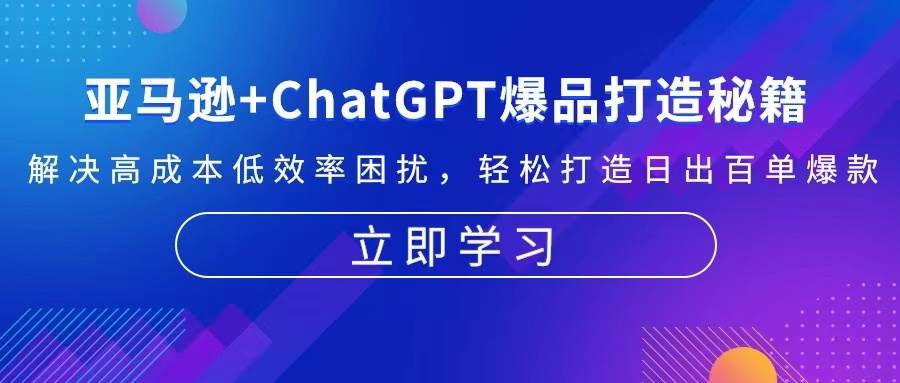 （13274期）亚马逊+ChatGPT爆品打造秘籍：解决高成本低效率困扰 轻松打造日出百单爆款-致富学堂