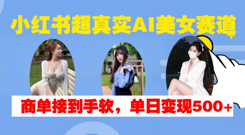 小红书超真实AI美女赛道，商单拿到手软，单日变现500+-致富学堂