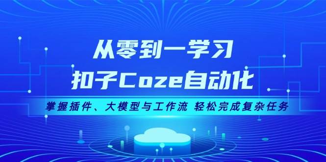 （13278期）从零到一学习扣子Coze自动化，掌握插件、大模型与工作流 轻松完成复杂任务-致富学堂