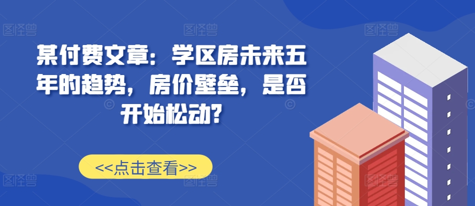 某付费文章：学区房未来五年的趋势，房价壁垒，是否开始松动?-致富学堂