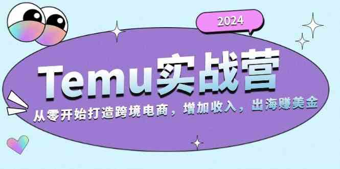 2024Temu出海赚美金实战营，从零开始打造跨境电商增加收入（124G）-致富学堂
